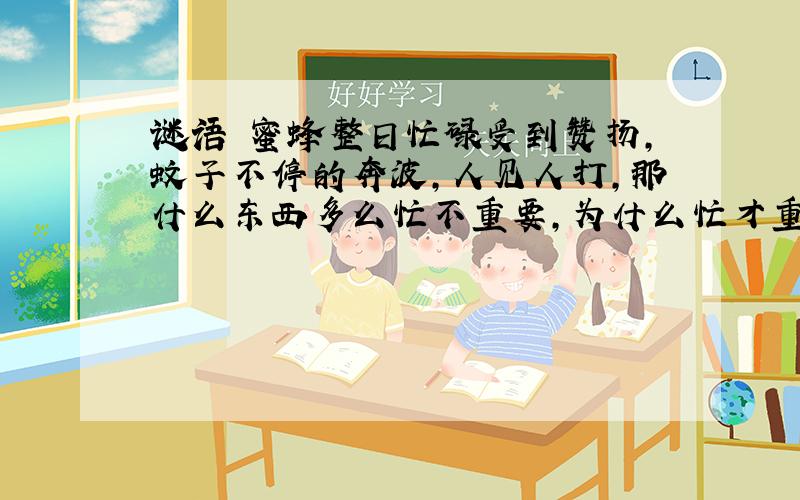 谜语 蜜蜂整日忙碌受到赞扬,蚊子不停的奔波,人见人打,那什么东西多么忙不重要,为什么忙才重要啊