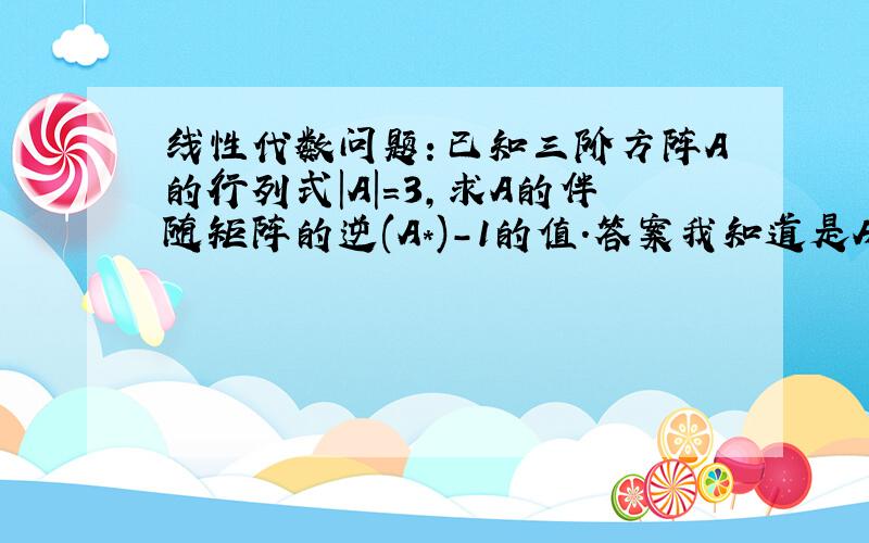 线性代数问题：已知三阶方阵A的行列式|A|=3,求A的伴随矩阵的逆(A*)-1的值.答案我知道是A/3,...