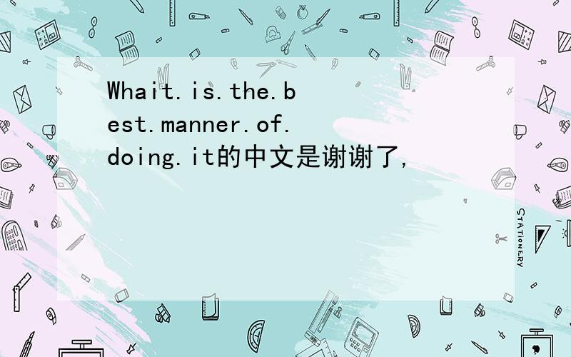 Whait.is.the.best.manner.of.doing.it的中文是谢谢了,