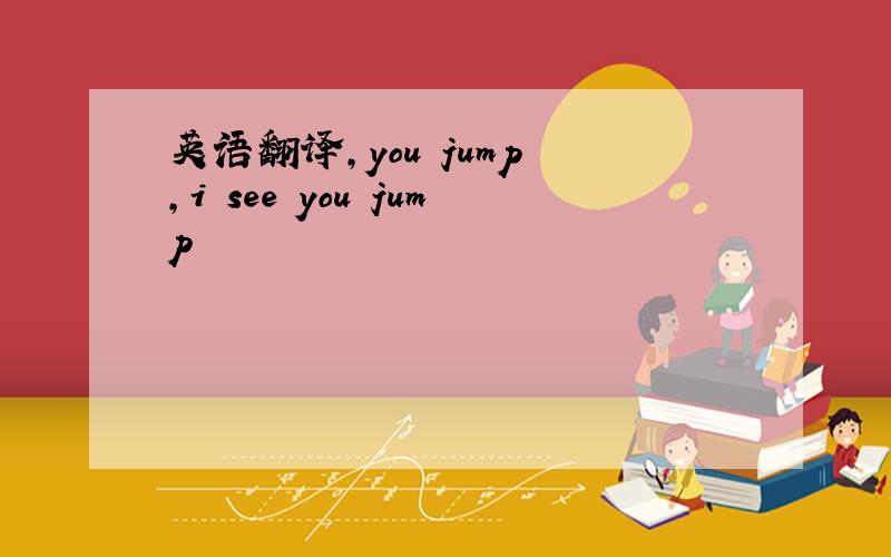 英语翻译,you jump ,i see you jump