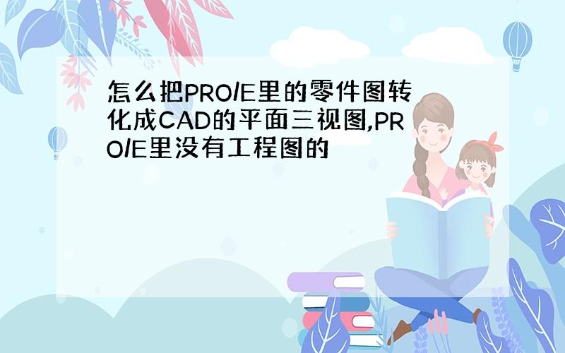 怎么把PRO/E里的零件图转化成CAD的平面三视图,PRO/E里没有工程图的