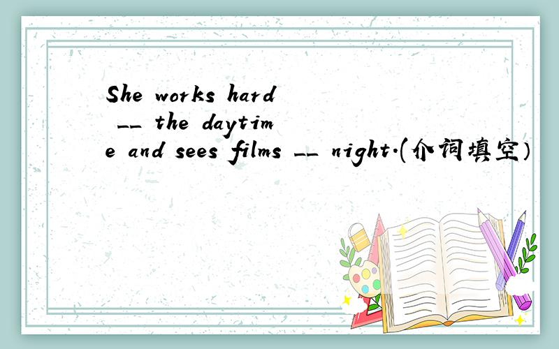 She works hard __ the daytime and sees films __ night.(介词填空）