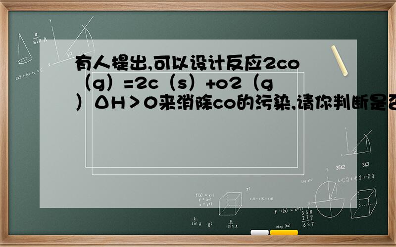 有人提出,可以设计反应2co（g）=2c（s）+o2（g）ΔH＞0来消除co的污染,请你判断是否可行并说出理由.