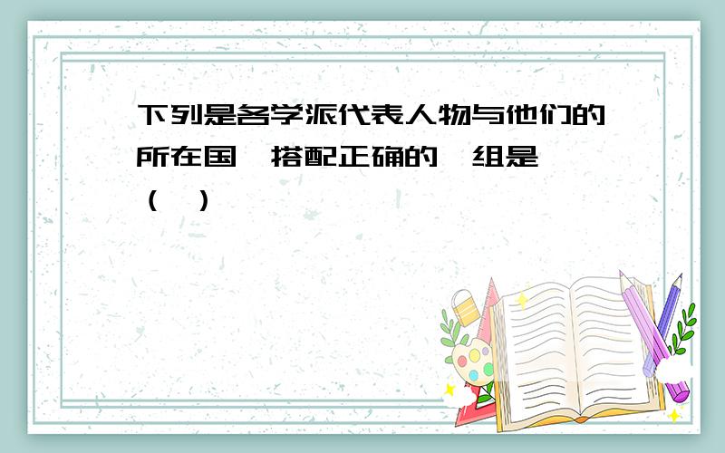 下列是各学派代表人物与他们的所在国,搭配正确的一组是——（ ）