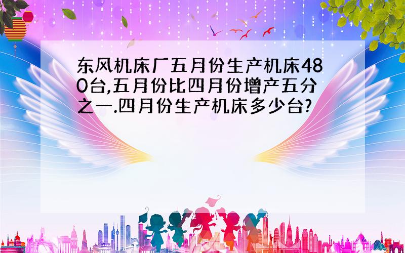 东风机床厂五月份生产机床480台,五月份比四月份增产五分之一.四月份生产机床多少台?