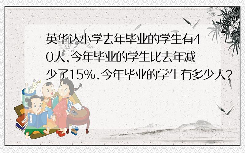 英华达小学去年毕业的学生有40人,今年毕业的学生比去年减少了15%.今年毕业的学生有多少人?