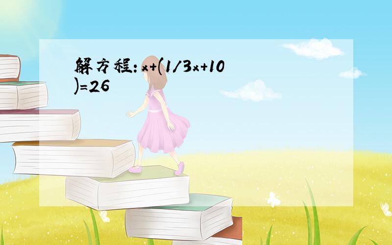 解方程：x+(1/3x+10)=26