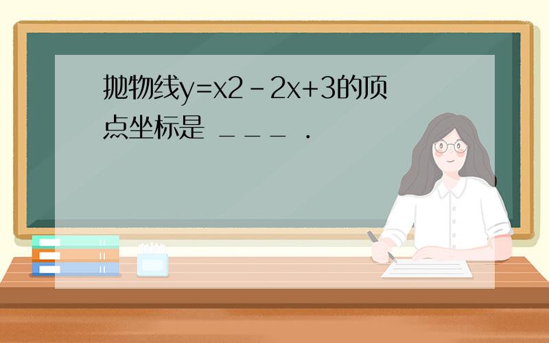 抛物线y=x2-2x+3的顶点坐标是 ___ ．