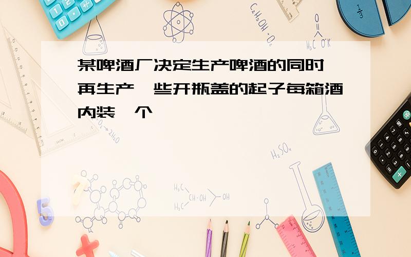 某啤酒厂决定生产啤酒的同时,再生产一些开瓶盖的起子每箱酒内装一个