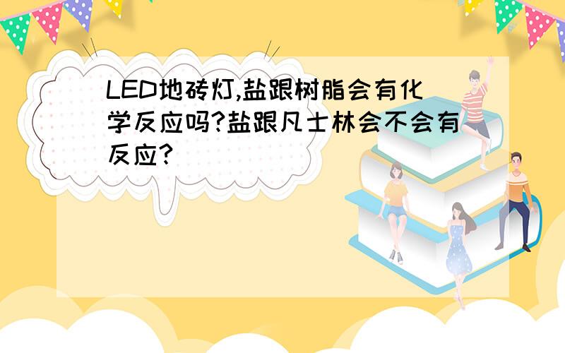 LED地砖灯,盐跟树脂会有化学反应吗?盐跟凡士林会不会有反应?