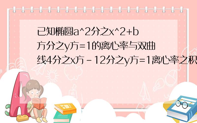 已知椭圆a^2分之x^2+b方分之y方=1的离心率与双曲线4分之x方-12分之y方=1离心率之积为1,焦距为4.求椭圆的