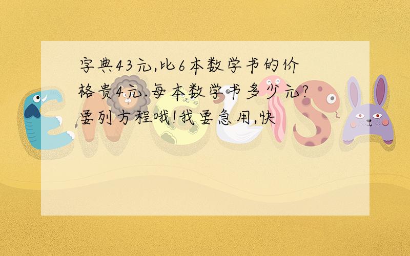 字典43元,比6本数学书的价格贵4元.每本数学书多少元?要列方程哦!我要急用,快