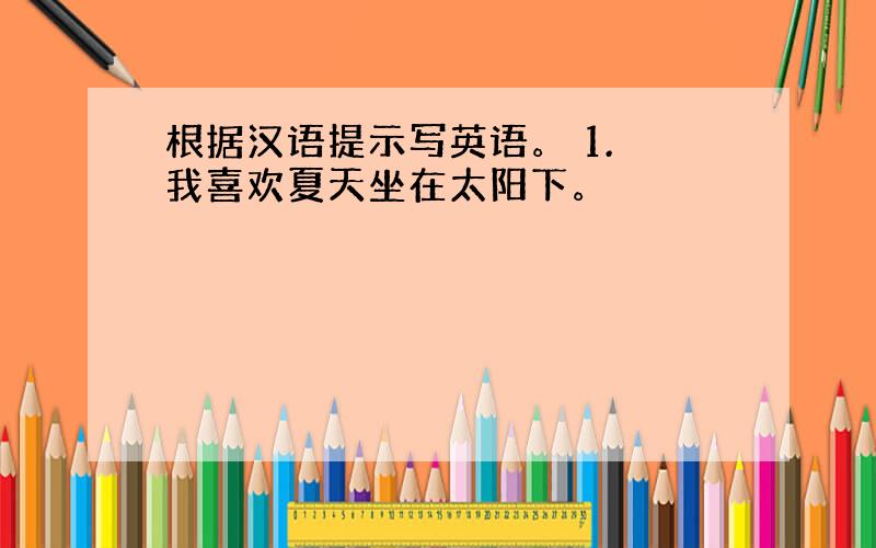 根据汉语提示写英语。 1. 我喜欢夏天坐在太阳下。