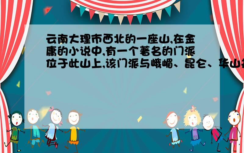 云南大理市西北的一座山,在金庸的小说中,有一个著名的门派位于此山上,该门派与峨嵋、昆仑、华山并称四