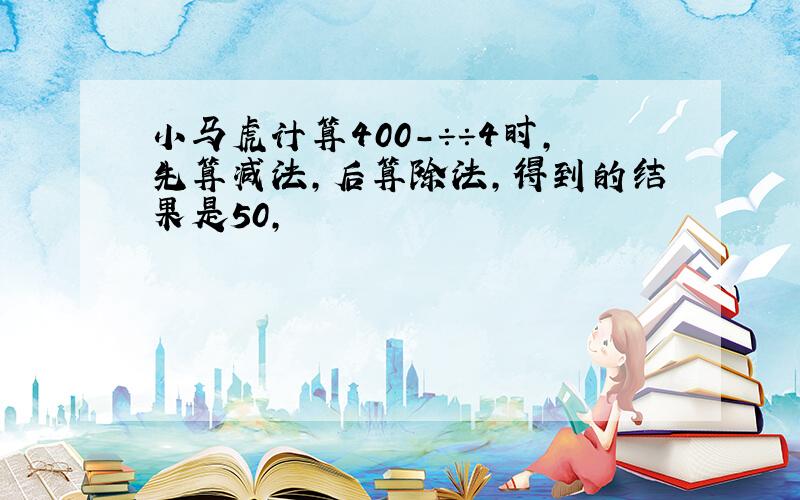 小马虎计算400-÷÷4时,先算减法,后算除法,得到的结果是50,