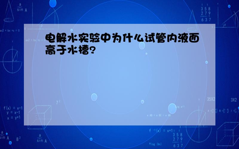 电解水实验中为什么试管内液面高于水槽?