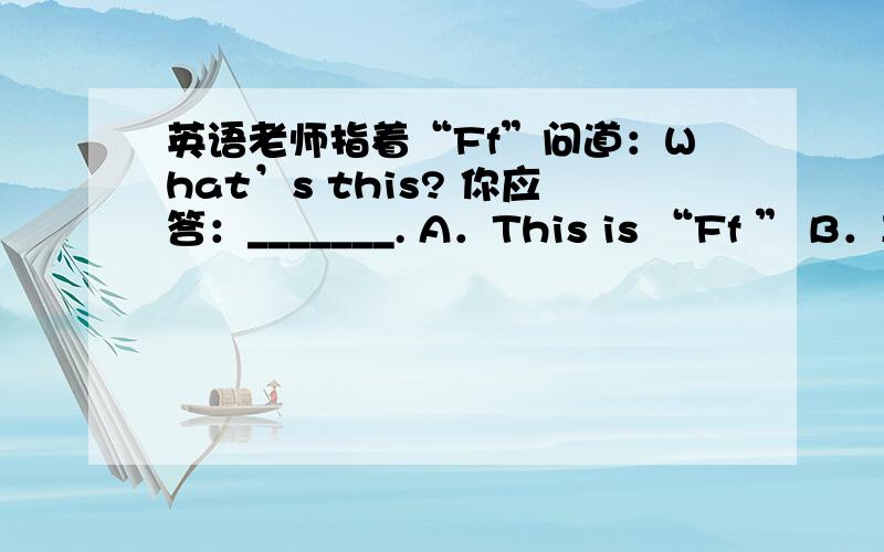 英语老师指着“Ff”问道：What’s this? 你应答：_______. A．This is “Ff ” B．It’