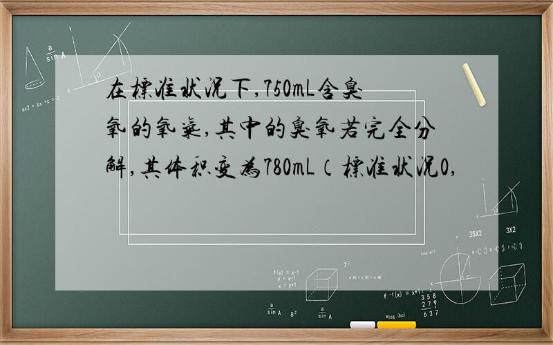 在标准状况下,750mL含臭氧的氧气,其中的臭氧若完全分解,其体积变为780mL（标准状况0,