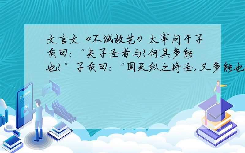 文言文《不试故艺》太宰问于子贡曰：“夫子圣者与?何其多能也?”子贡曰：“固天纵之将圣,又多能也.”子闻之,曰：“太宰知我