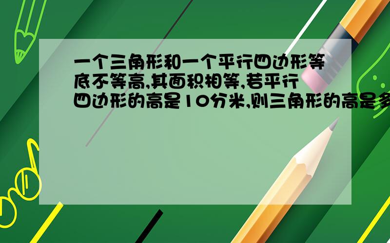 一个三角形和一个平行四边形等底不等高,其面积相等,若平行四边形的高是10分米,则三角形的高是多少分米.