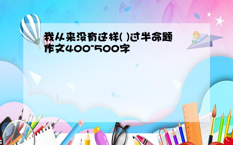 我从来没有这样( )过半命题作文400~500字