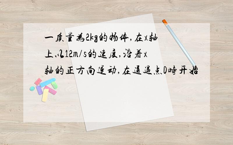 一质量为2kg的物体,在x轴上以12m/s的速度,沿着x轴的正方向运动,在通过点D时开始