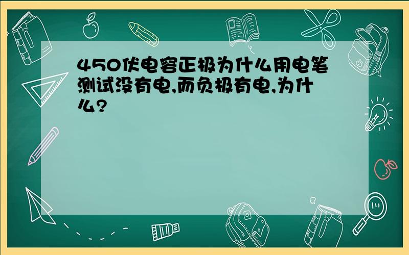 450伏电容正极为什么用电笔测试没有电,而负极有电,为什么?