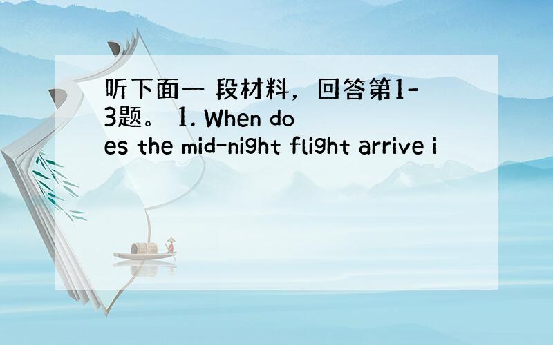 听下面一 段材料，回答第1-3题。 1. When does the mid-night flight arrive i