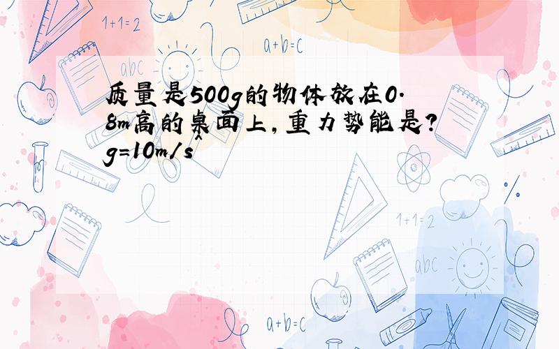 质量是500g的物体放在0.8m高的桌面上,重力势能是?g=10m/s^