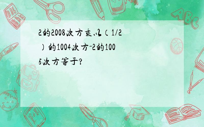 2的2008次方乘以（1/2）的1004次方-2的1005次方等于?