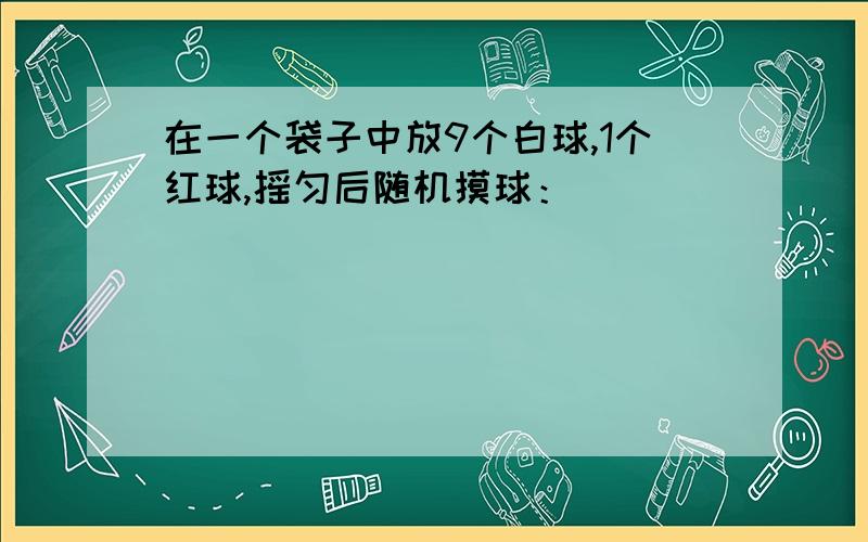 在一个袋子中放9个白球,1个红球,摇匀后随机摸球：