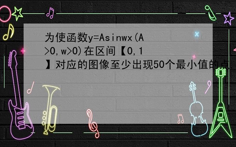 为使函数y=Asinwx(A>0,w>0)在区间【0,1】对应的图像至少出现50个最小值的点,则w的最小值是( ) A.