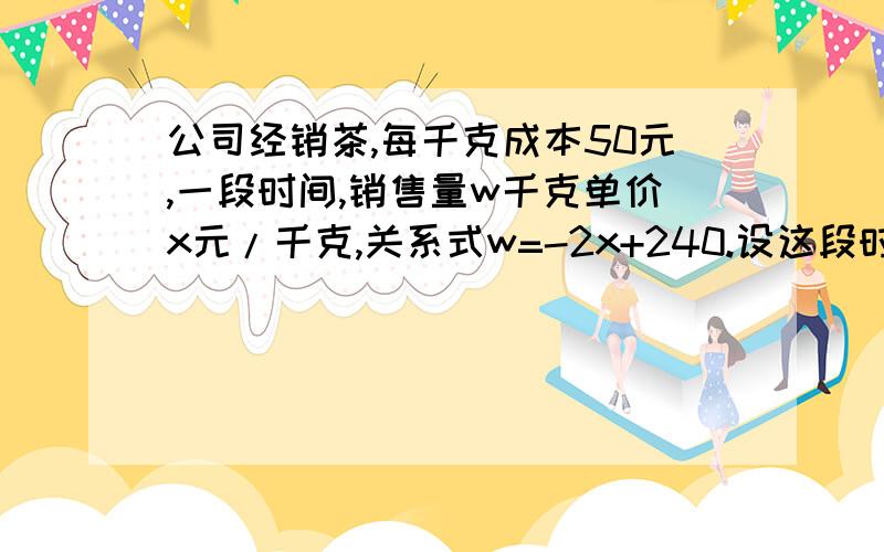 公司经销茶,每千克成本50元,一段时间,销售量w千克单价x元/千克,关系式w=-2x+240.设这段时间销售利润y