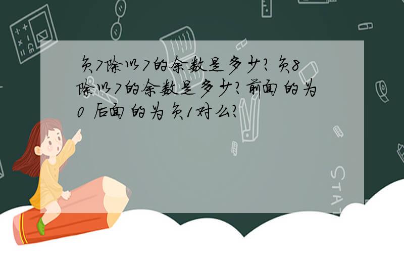 负7除以7的余数是多少?负8除以7的余数是多少?前面的为0 后面的为负1对么?