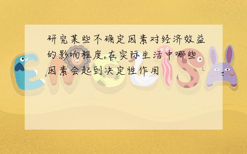 研究某些不确定因素对经济效益的影响程度,在实际生活中哪些因素会起到决定性作用