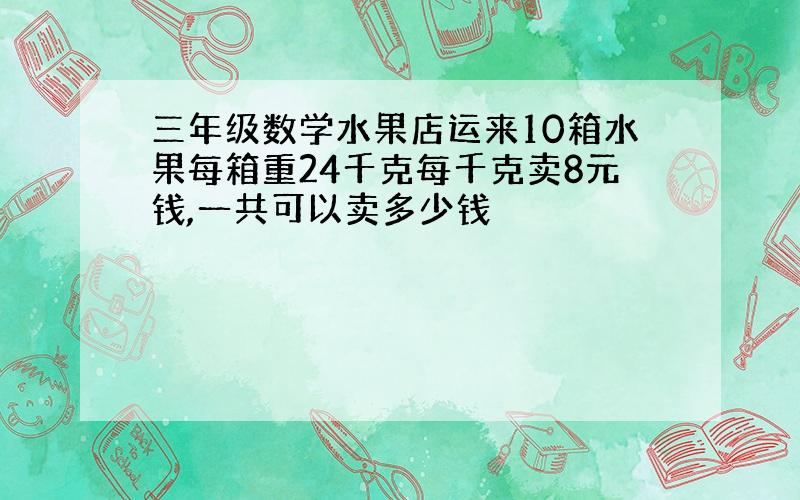 三年级数学水果店运来10箱水果每箱重24千克每千克卖8元钱,一共可以卖多少钱