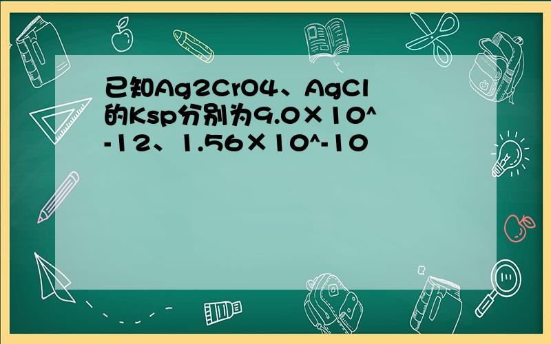 已知Ag2CrO4、AgCl的Ksp分别为9.0×10^-12、1.56×10^-10