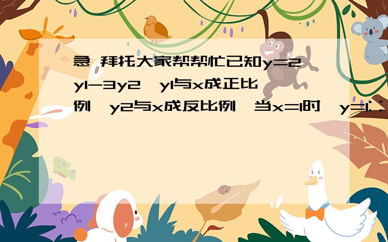 急 拜托大家帮帮忙已知y=2y1-3y2,y1与x成正比例,y2与x成反比例,当x=1时,y=1:；