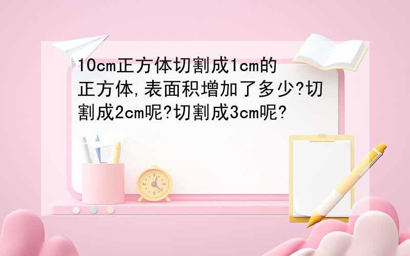 10cm正方体切割成1cm的正方体,表面积增加了多少?切割成2cm呢?切割成3cm呢?