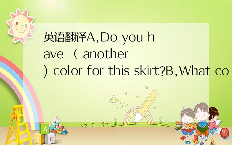 英语翻译A,Do you have （ another ) color for this skirt?B,What co