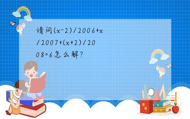 请问(x-2)/2006+x/2007+(x+2)/2008=6怎么解?