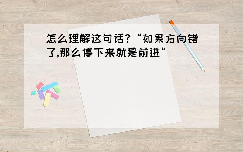 怎么理解这句话?“如果方向错了,那么停下来就是前进”