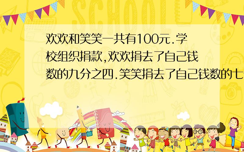 欢欢和笑笑一共有100元.学校组织捐款,欢欢捐去了自己钱数的九分之四.笑笑捐去了自己钱数的七分之二.之后两人共剩下60元