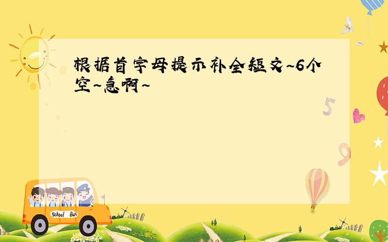 根据首字母提示补全短文~6个空~急啊~