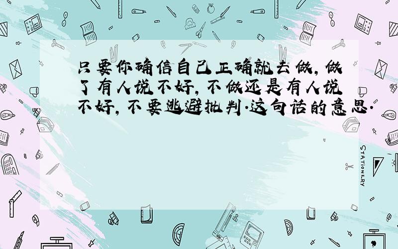 只要你确信自己正确就去做,做了有人说不好,不做还是有人说不好,不要逃避批判.这句话的意思.