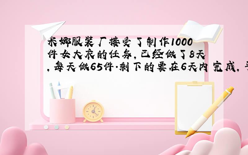 米娜服装厂接受了制作1000件女大衣的任务,已经做了8天,每天做65件.剩下的要在6天内完成,平均每天应做