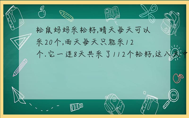 松鼠妈妈采松籽,晴天每天可以采20个,雨天每天只能采12个.它一连8天共采了112个松籽,这八天中又几天晴