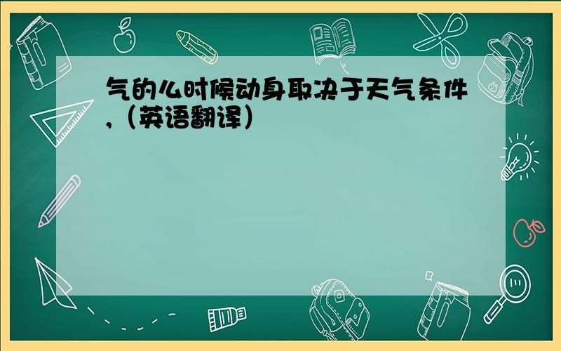 气的么时候动身取决于天气条件,（英语翻译）