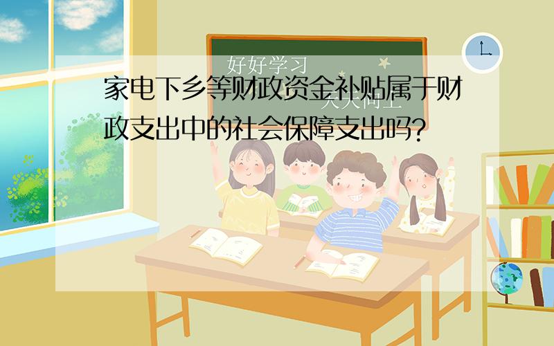 家电下乡等财政资金补贴属于财政支出中的社会保障支出吗?