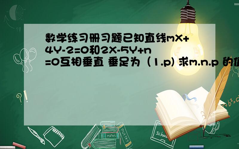 数学练习册习题已知直线mX+4Y-2=0和2X-5Y+n=0互相垂直 垂足为（1.p) 求m.n.p 的值